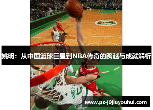 姚明：从中国篮球巨星到NBA传奇的跨越与成就解析