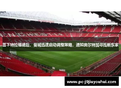 签下特拉福德后，曼城迅速启动调整策略，通知奥尔特加寻找新东家