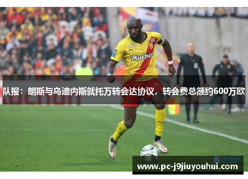 队报：朗斯与乌迪内斯就托万转会达协议，转会费总额约600万欧