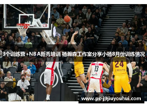 3个训练营+NBA新秀培训 杨瀚森工作室分享小杨8月份训练情况